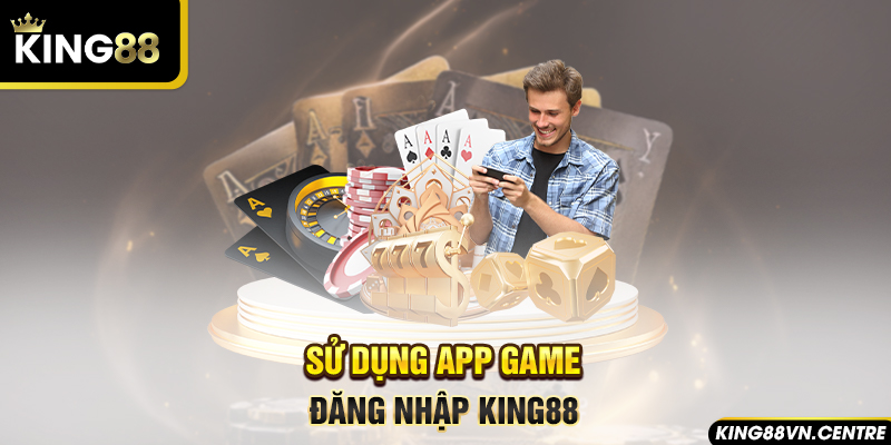 Sử dụng app game đăng nhập king88